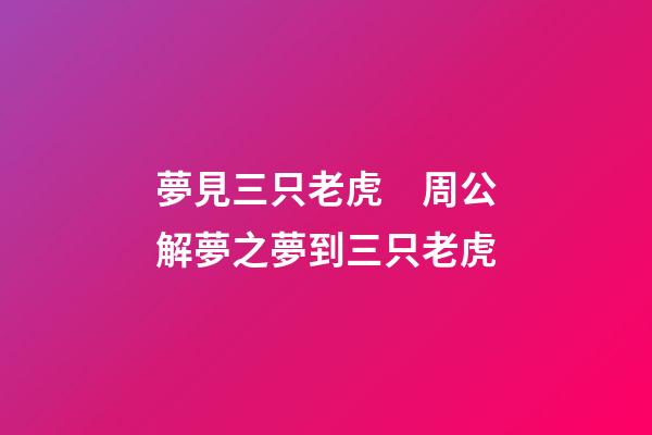 夢見三只老虎　周公解夢之夢到三只老虎